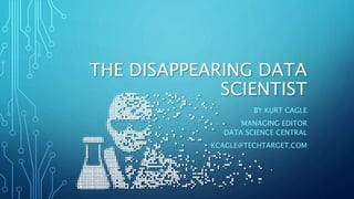 THE DISAPPEARING DATA
SCIENTIST
BY KURT CAGLE
MANAGING EDITOR
DATA SCIENCE CENTRAL
KCAGLE@TECHTARGET.COM
 