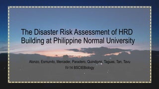 The Disaster Risk Assessment of HRD
Building at Philippine Normal University
Alonzo, Esmundo, Mercader, Paradero, Quindipan, Taguas, Tan, Tavu
IV-14 BSCIEBiology
 