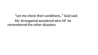 “Let me check their conditions..” God said.
Mr. Strongwind wondered who till` he
remembered the other disasters.
 