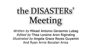 Written by Mikael Antonio Gerasmio Lubag
Edited by Thea Loraine Aron Riginding
Illustrated by Angela Grace Reyes Guyamin
And Ryan Arvie Bocalan Ariza
the DISASTERs’
Meeting
 