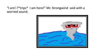 “I am!-?*trips* I am here!” Mr. Strongwind said with a
worried sound.
 