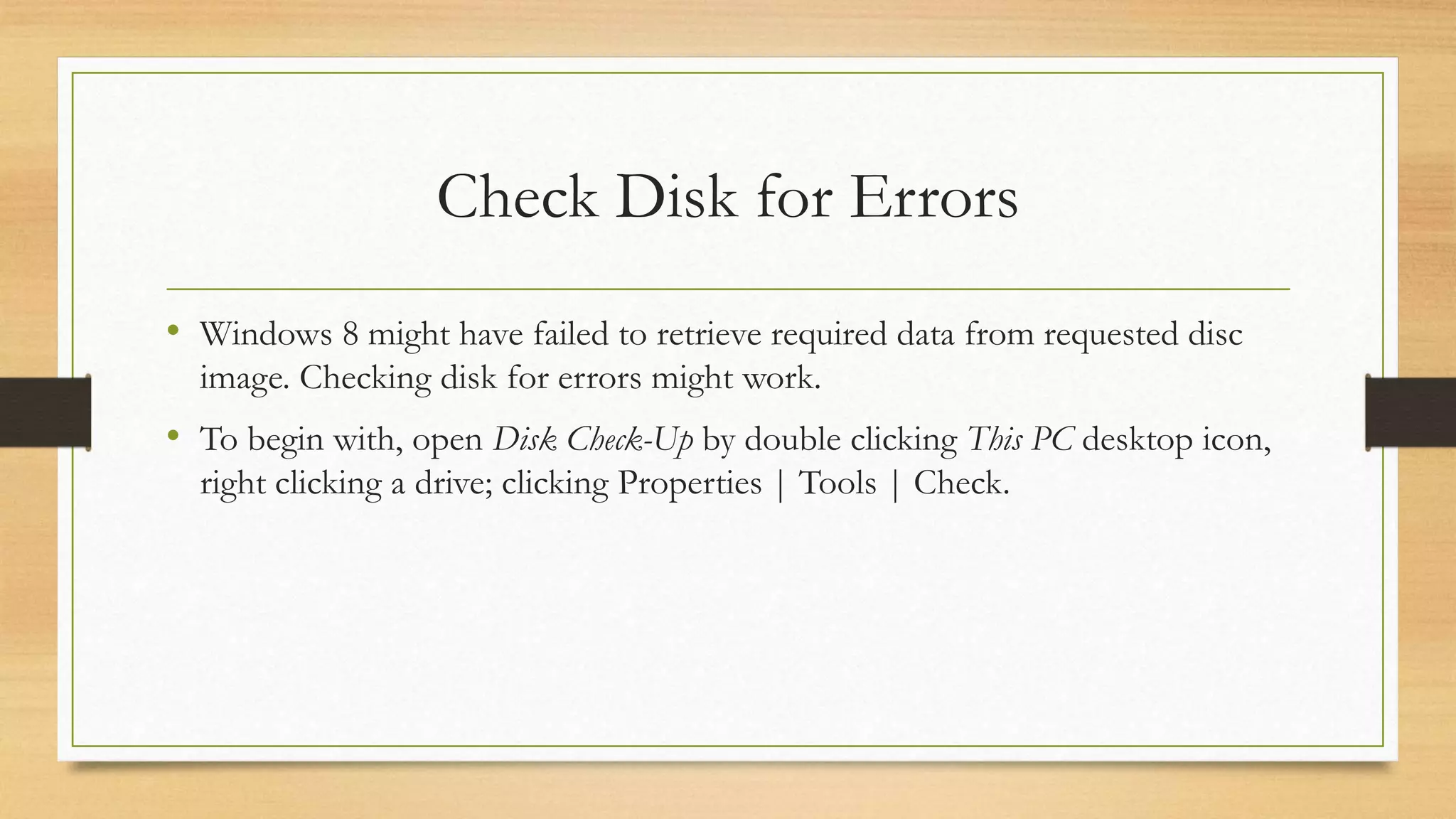 Check Disk for Errors
• Windows 8 might have failed to retrieve required data from requested disc
image. Checking disk for errors might work.
• To begin with, open Disk Check-Up by double clicking This PC desktop icon,
right clicking a drive; clicking Properties | Tools | Check.
 
