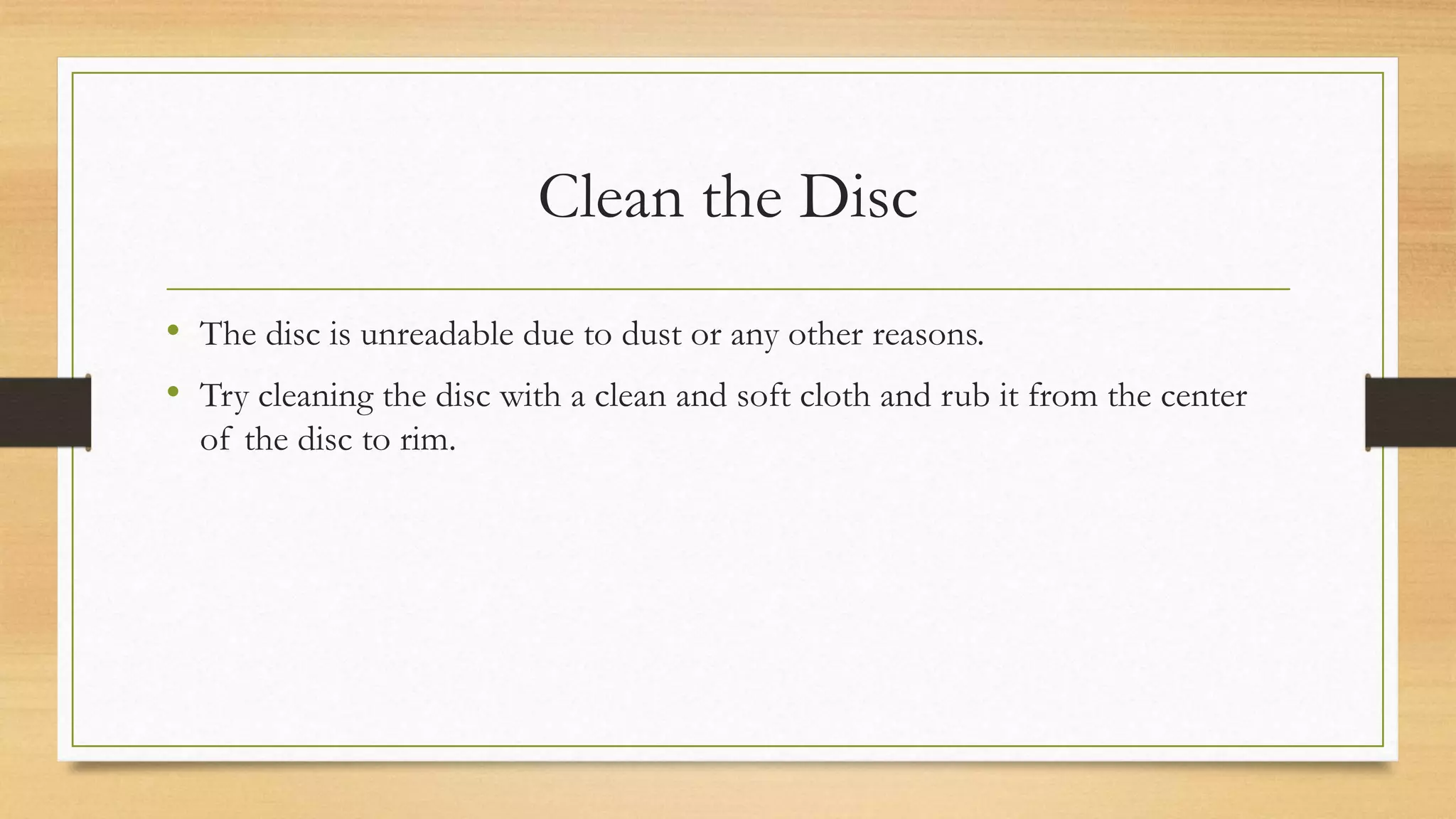 Clean the Disc
• The disc is unreadable due to dust or any other reasons.
• Try cleaning the disc with a clean and soft cloth and rub it from the center
of the disc to rim.
 