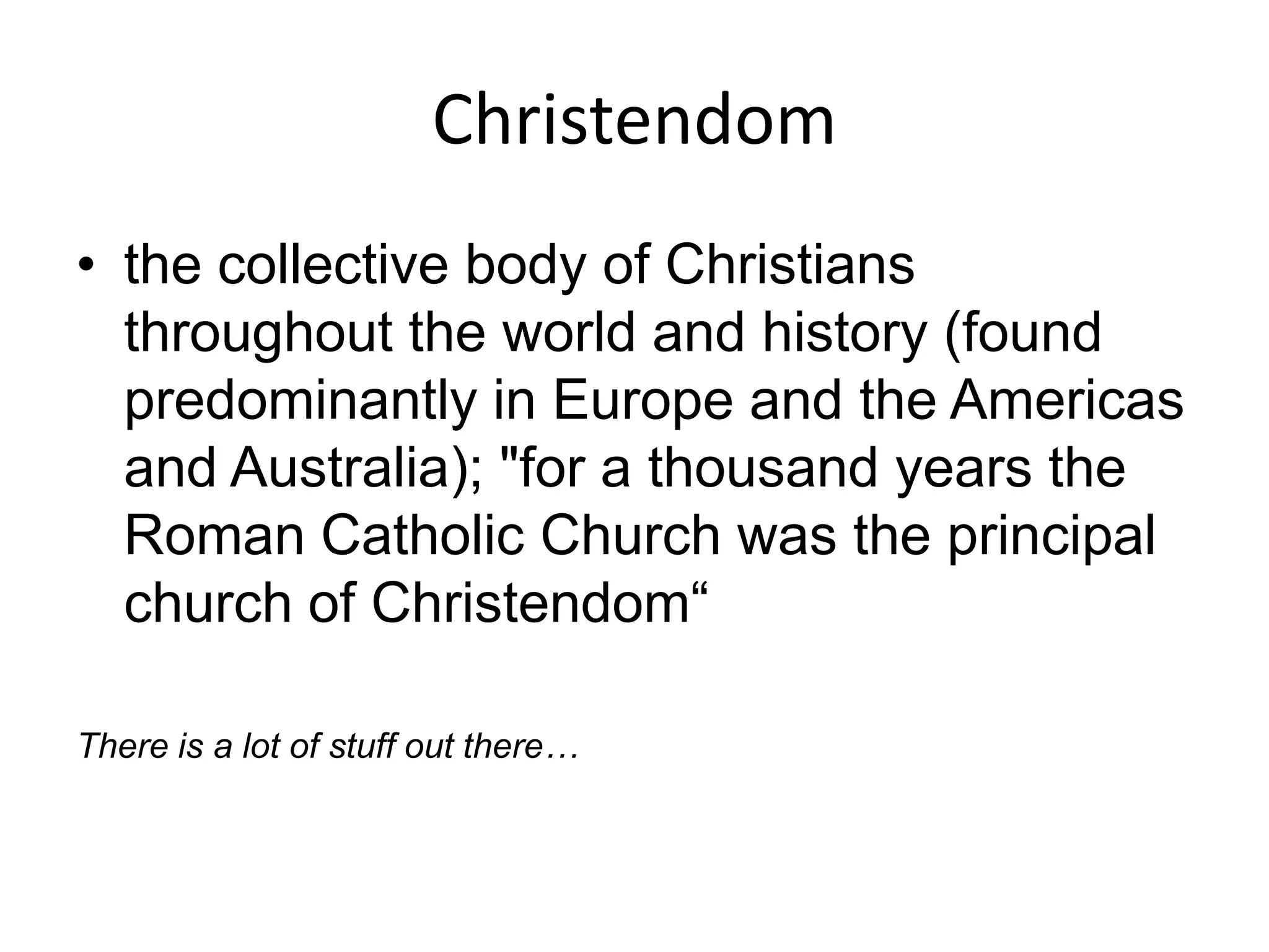 Christendom
• the collective body of Christians
throughout the world and history (found
predominantly in Europe and the Americas
and Australia); "for a thousand years the
Roman Catholic Church was the principal
church of Christendom“
There is a lot of stuff out there…
 