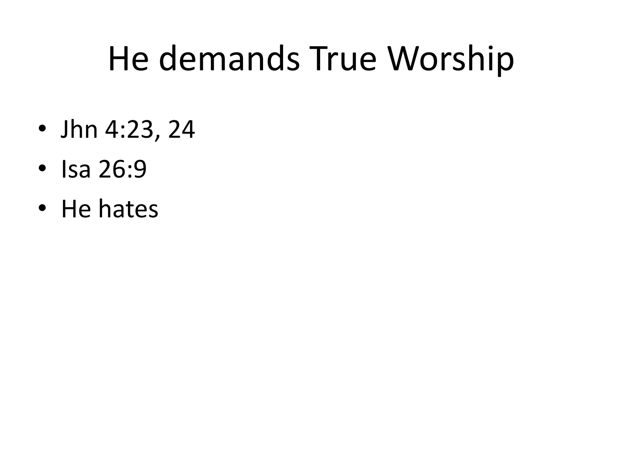 He demands True Worship
• Jhn 4:23, 24
• Isa 26:9
• He hates
 