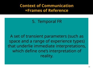 19
Context of Communication
=Frames of Reference
5. Temporal FR
A set of transient parameters (such as
space and a range of experience types)
that underlie immediate interpretations,
which define one’s interpretation of
reality.
 