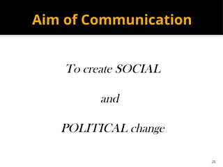 26
Aim of Communication
To create SOCIAL
and
POLITICAL change
 