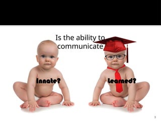 3
Is the ability to
communicate
Innate? Learned?
 