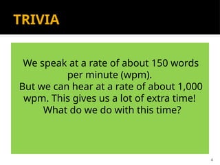 4
TRIVIA
We speak at a rate of about 150 words
per minute (wpm).
But we can hear at a rate of about 1,000
wpm. This gives us a lot of extra time!
What do we do with this time?
 