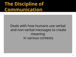 8
The Discipline of
Communication
Deals with how humans use verbal
and non-verbal messages to create
meaning
in various contexts
 