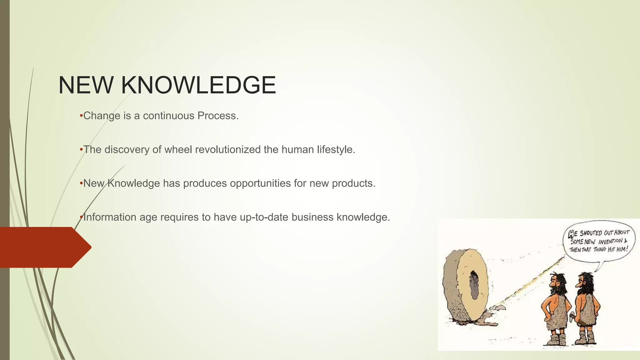 NEW KNOWLEDGE 
•Change is a continuous Process. 
•The discovery of wheel revolutionized the human lifestyle. 
•New Knowledge has produces opportunities for new products. 
•Information age requires to have up-to-date business knowledge. 
 