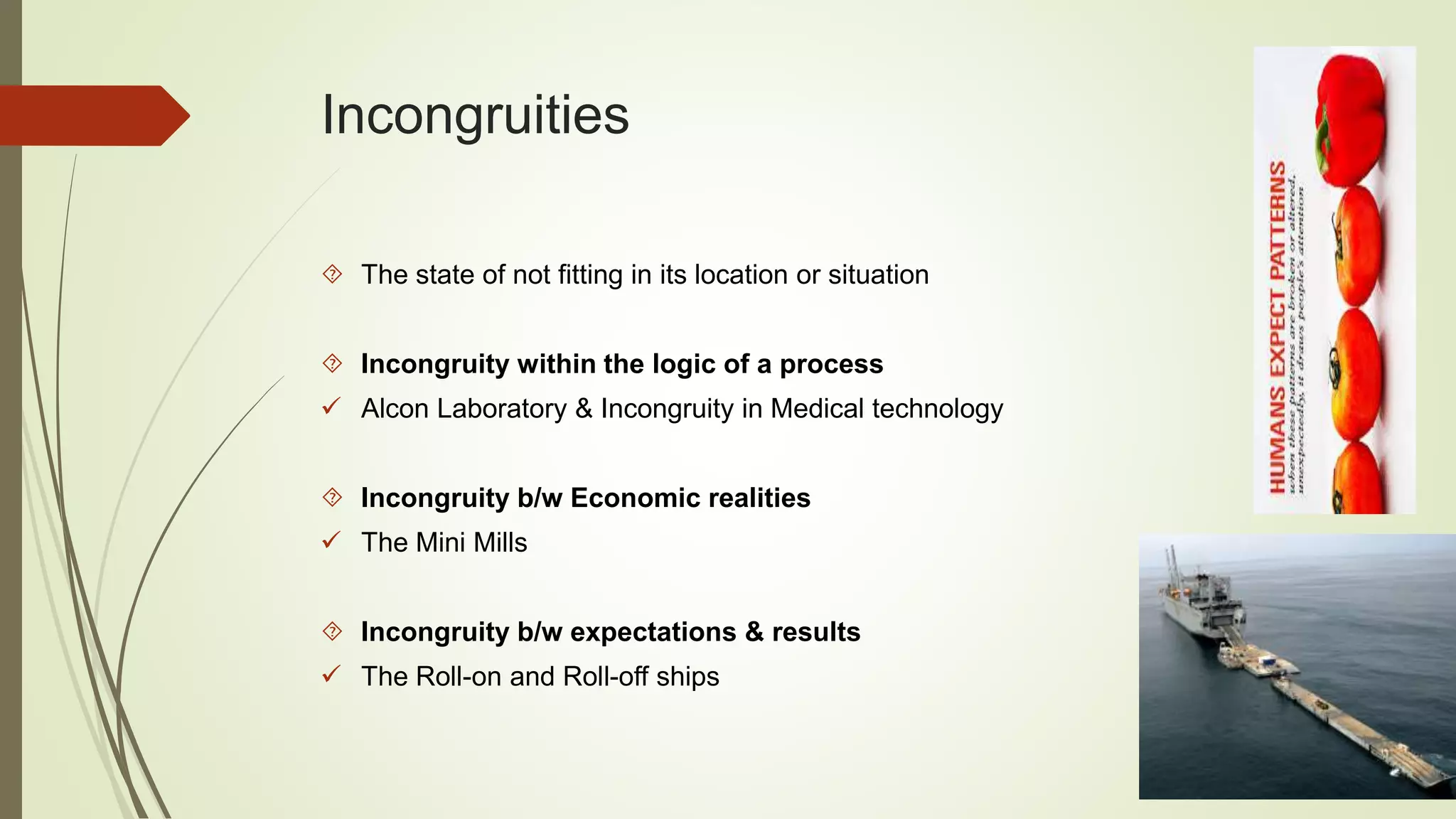 Incongruities 
 The state of not fitting in its location or situation 
 Incongruity within the logic of a process 
 Alcon Laboratory & Incongruity in Medical technology 
 Incongruity b/w Economic realities 
 The Mini Mills 
 Incongruity b/w expectations & results 
 The Roll-on and Roll-off ships 
 