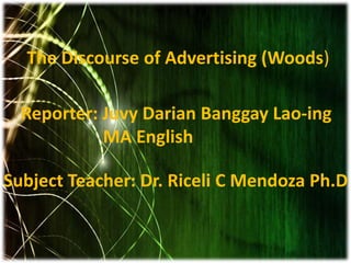The Discourse of Advertising (Woods)
Reporter: Juvy Darian Banggay Lao-ing
MA English
Subject Teacher: Dr. Riceli C Mendoza Ph.D

 