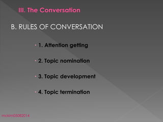 B. RULES OF CONVERSATION
 1. Attention getting
 2. Topic nomination
 3. Topic development
 4. Topic termination
mckim05082014
 