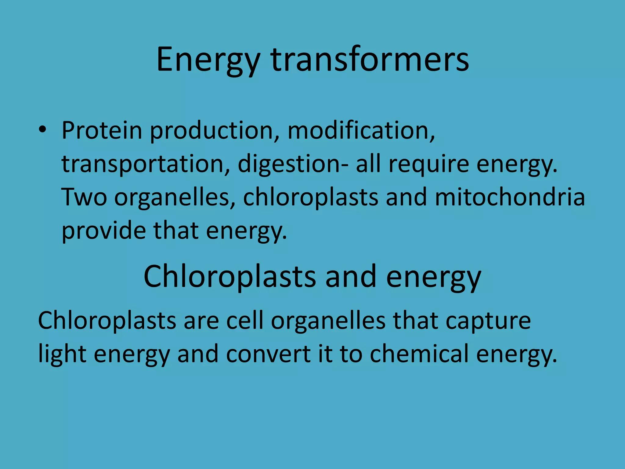 Energy transformers
• Protein production, modification,
transportation, digestion- all require energy.
Two organelles, chloroplasts and mitochondria
provide that energy.

Chloroplasts and energy
Chloroplasts are cell organelles that capture
light energy and convert it to chemical energy.

 