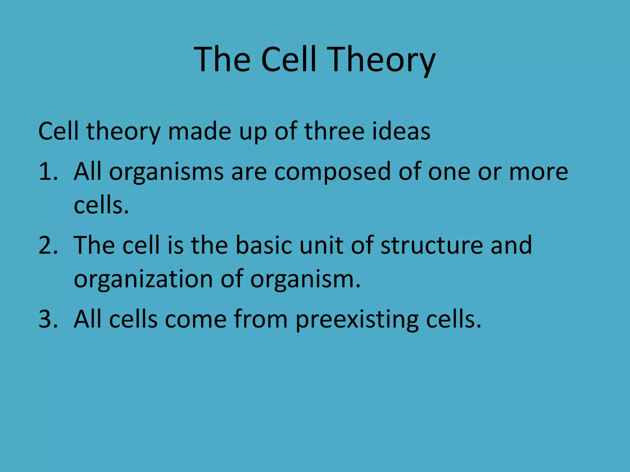 The Cell Theory
Cell theory made up of three ideas
1. All organisms are composed of one or more
cells.
2. The cell is the basic unit of structure and
organization of organism.
3. All cells come from preexisting cells.

 