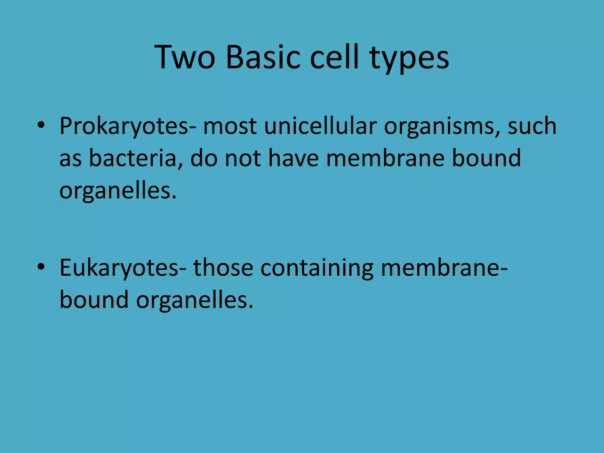 Two Basic cell types
• Prokaryotes- most unicellular organisms, such
as bacteria, do not have membrane bound
organelles.

• Eukaryotes- those containing membranebound organelles.

 