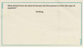 What did del Ferro do when he became the first person to solve this type of
equation?
Nothing.
 