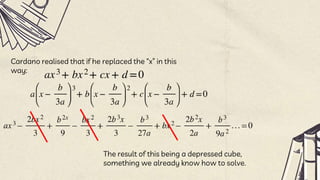 Cardano realised that if he replaced the “x” in this
way:
The result of this being a depressed cube,
something we already know how to solve.
 