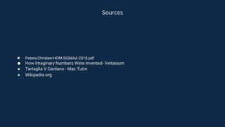 Sources
● Peters-Christen-HOM-SIGMAA-2018.pdf
● How Imaginary Numbers Were Invented- Veitasium
● Tartaglia V Cardano - Mac Tutor
● Wikipedia.org
 