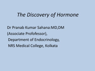 The Discovery of Hormone
Dr Pranab Kumar Sahana:MD,DM
(Associate Profofessor),
Department of Endocrinology,
NRS Medical College, Kolkata
 
