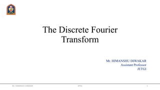 The Discrete Fourier
Transform
Mr. HIMANSHU DIWAKAR JRTGI 1
Mr. HIMANSHU DIWAKAR
Assistant Professor
JETGI
 