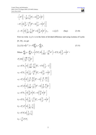 Control Theory and Informatics www.iiste.org
ISSN 2224-5774 (Paper) ISSN 2225-0492 (Online)
Vol.4, No.6, 2014
7





















 
22
1
3
4,
9
4
6
1
,
24
1
hGPP ii




















 
 
223
1 8,
9
7
3
4
,
9
2
hGPGP ii
1
22
1
3
1 4,
9
2
18
7
,
18
1



















 iii fhGPGPf  fLi (Say) (3.10)
First we write )( fLi is in the form of divided difference and using Lemma of Lyche
[9, 10] , we get
   

5
1
5
1
}1{
1,)(
i j
jii baPfwfL (3.11)
Where   














 

5
1
5
1
2
1
3
1
23
1
3
1 6,
2
3
36
13
,
432
1
i j
iiji hGPPhGPPba +








 

23
1
3
8
,
27
40
hGPP ii

















 
  2,
2
1
36
17
,
144
17 22
11
3
11 GhPGPPa ii

















 
 
22
11
3
12 8,
9
5
9
10
,
18
1
hGPGPPa ii











 





 
 
3
10
,
3
4
27
16
,
27
4 23
13 GPGPPa iii

















 
 
223
14
3
8
,
27
4
27
7
,
108
1
hGPGPPa iii


















 
22
11
3
5 0,
9
13
0,
9
2
hGPGPPa iii

















 
 
22
11
3
1 6,
2
3
4
3
,
16
3
hGPGPPb iii












 
9
1
,
36
133
12 GPPb ii






 
9
1
,
12
13
1
3
3 GPPb ii
3
1
3
4
9
1


 ii PPb
 