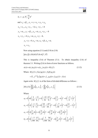 Control Theory and Informatics www.iiste.org
ISSN 2224-5774 (Paper) ISSN 2225-0492 (Online)
Vol.4, No.6, 2014
8
23
15
9
11
hPpb ii 
and 01110 42211 , yyxxxx iji  
hxhxxx iii   131312 100
,, 
hyyyy iiii   1321111 0010
,,, 
,,, 011 5413 hyyhx iii   
iiii xxxhy   0101 5445 ,,,
151  ixx
Now using equation (3.1) and (3.9) in (3.8)
 PfwhPKhJxe i ,'),()()( 
This is inequality (3.6) of Theorem (3.1). To obtain inequality (3.4) of
theorem 3.1. Writing (2.6) in form of error functions as follows.
)()()()()()( 514 fMtaxetaxexe iii   (3.12)
Where )()()()()( 211 tqftqffM ii  
  )()()()( 5413
}1{
1 xffqftqftqfP iiii   
Again write )( fMi is of the form of divided difference as follows :
     

3
1
2
1
1010
,,)(
i j
fjjjfiiii yybxxafM (3.13)
Where








 





 
 2
1
4
15
,
16
15
4
3
,
16
3
tGtGPa i 







 






 43
3,
4
3
6,
3
2
tGtG








 





 
 2
2
18
47
,
12
23
3
2
,
9
1
tGtGPa i 













 
 43
2,
3
4
4,
18
7
tGtG






























 432
3 0,
3
2
0,
9
11
0,
3
2
0,
9
1
tGtGtGtGPa i





























 
 432
1 1,
12
1
2,
9
1
36
79
,
144
7
36
17
,
144
7
tGtGtGtGPb i
 