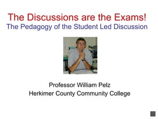 The Discussions are the Exams! The Pedagogy of the Student Led Discussion Professor William Pelz Herkimer County Community College 