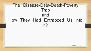 The Disease-Debt-Death-Poverty 
Trap 
and 
How They Had Entrapped Us into 
It? 
9/19/2014 1 
 