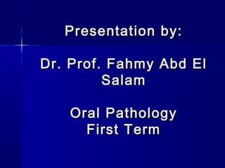 Presentation by:Presentation by:
Dr. Prof. Fahmy Abd ElDr. Prof. Fahmy Abd El
SalamSalam
Oral PathologyOral Pathology
First TermFirst Term
 