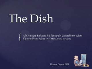 The Dish
 {   «Se Andrew Sullivan è il futuro del giornalismo, allora
     il giornalismo è fottuto.» Mark Ames, nsfwcorp




                              Eleonora Degano 2013
 