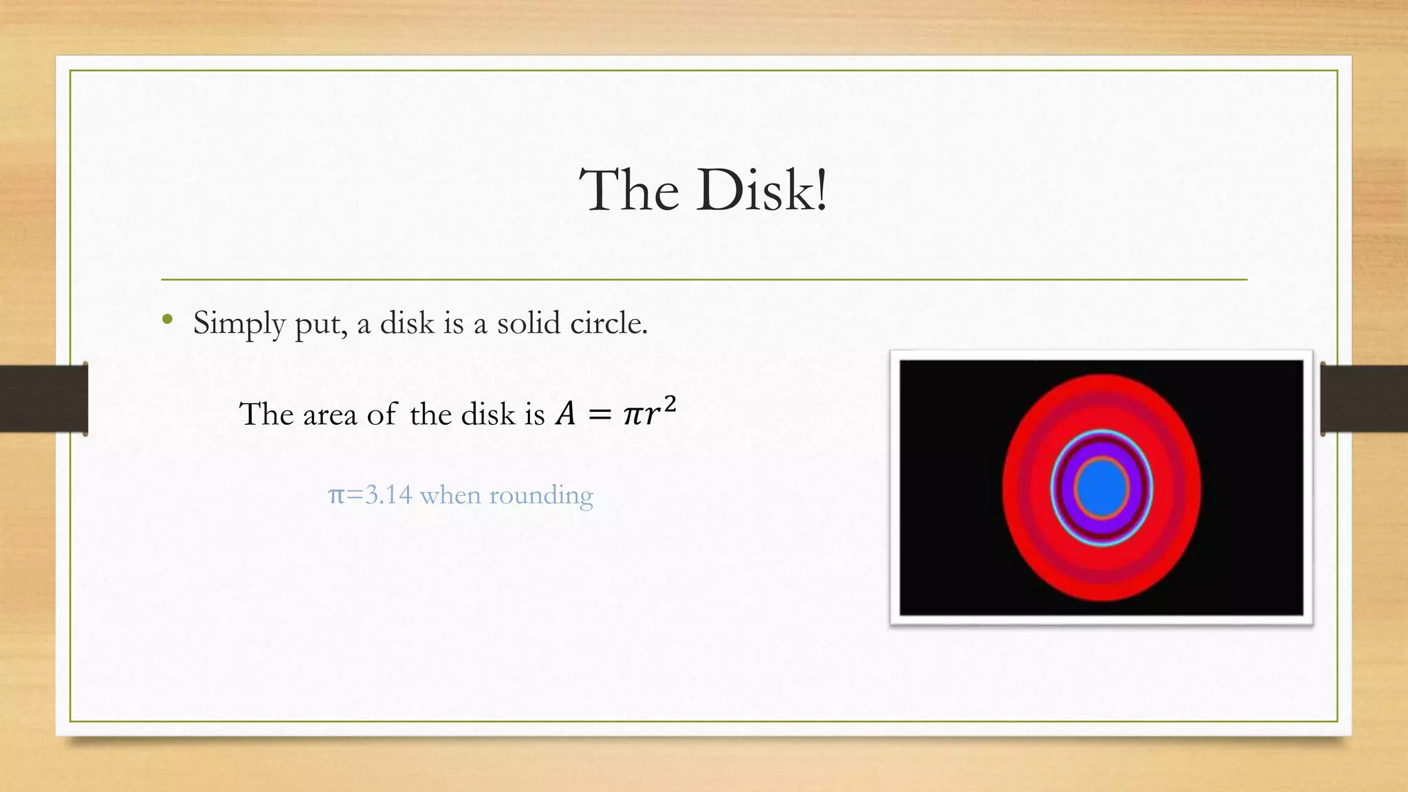 The Disk!
• Simply put, a disk is a solid circle.
The area of the disk is 𝐴 = 𝜋𝑟2
π=3.14 when rounding
 