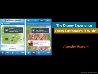 The	
  Disney	
  Experience	
  
Every	
  Customer’s	
  “I	
  Wish”	
  

Jitender	
  Aswani	
  

1
©  2011 SAP AG. All rights reserved.

 