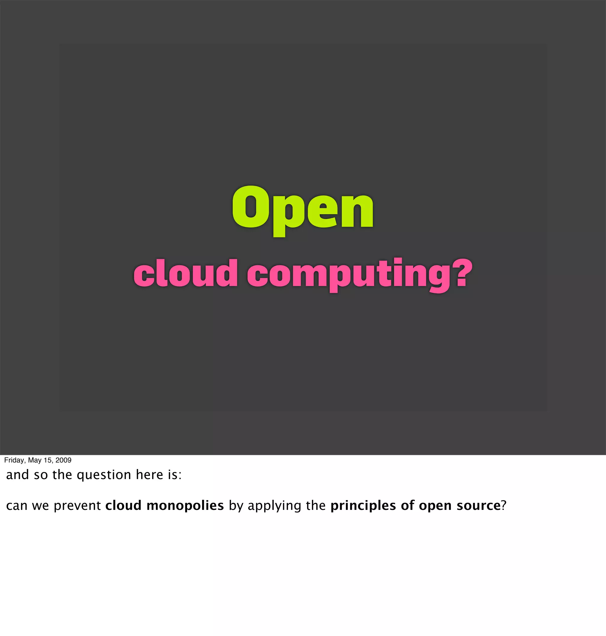 Open
                       cloud computing?



Friday, May 15, 2009

and so the question here is:

can we prevent cloud monopolies by applying the principles of open source?
 