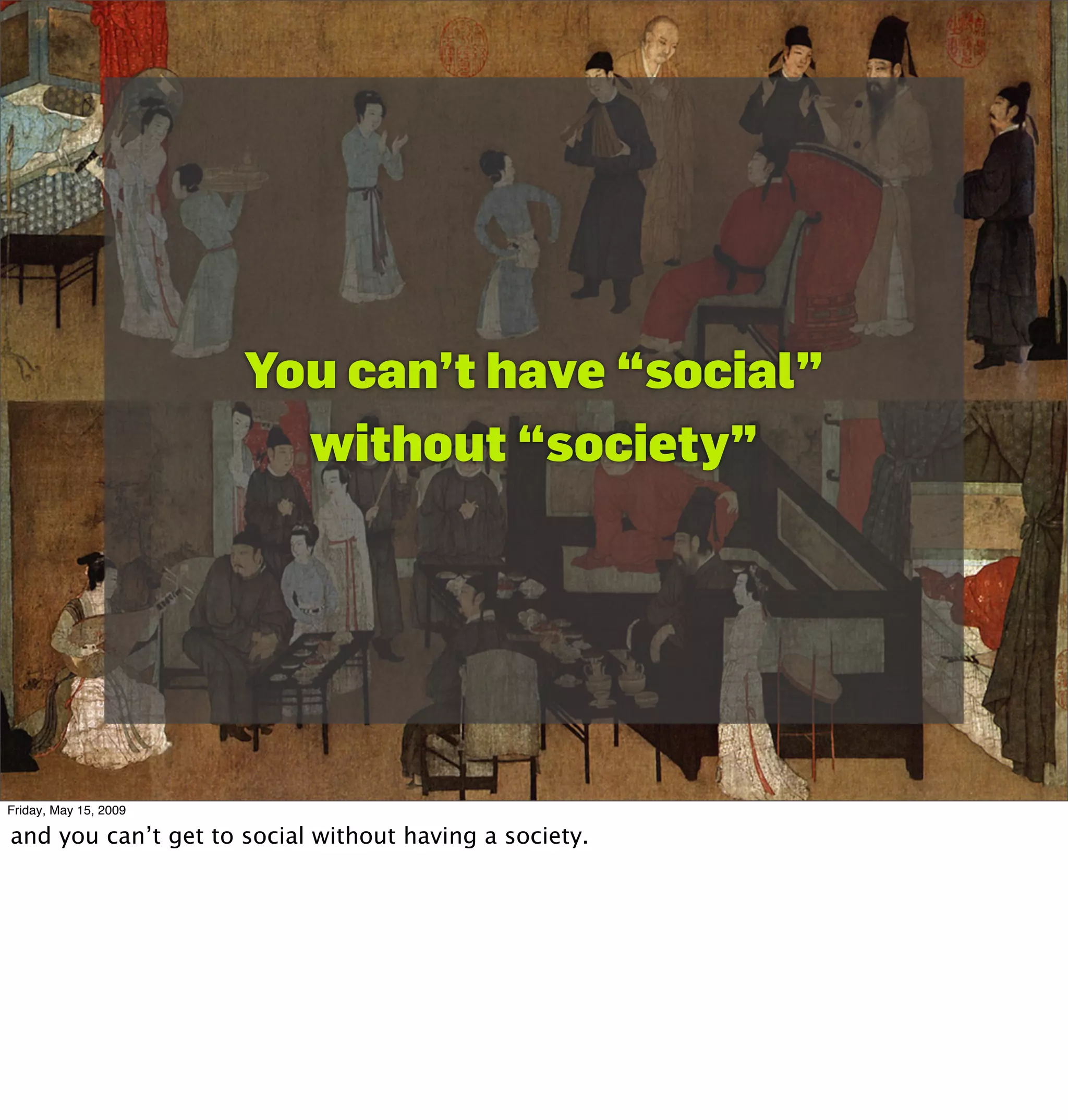 You can’t have “social”
                         without “society”




Friday, May 15, 2009

and you can’t get to social without having a society.
 
