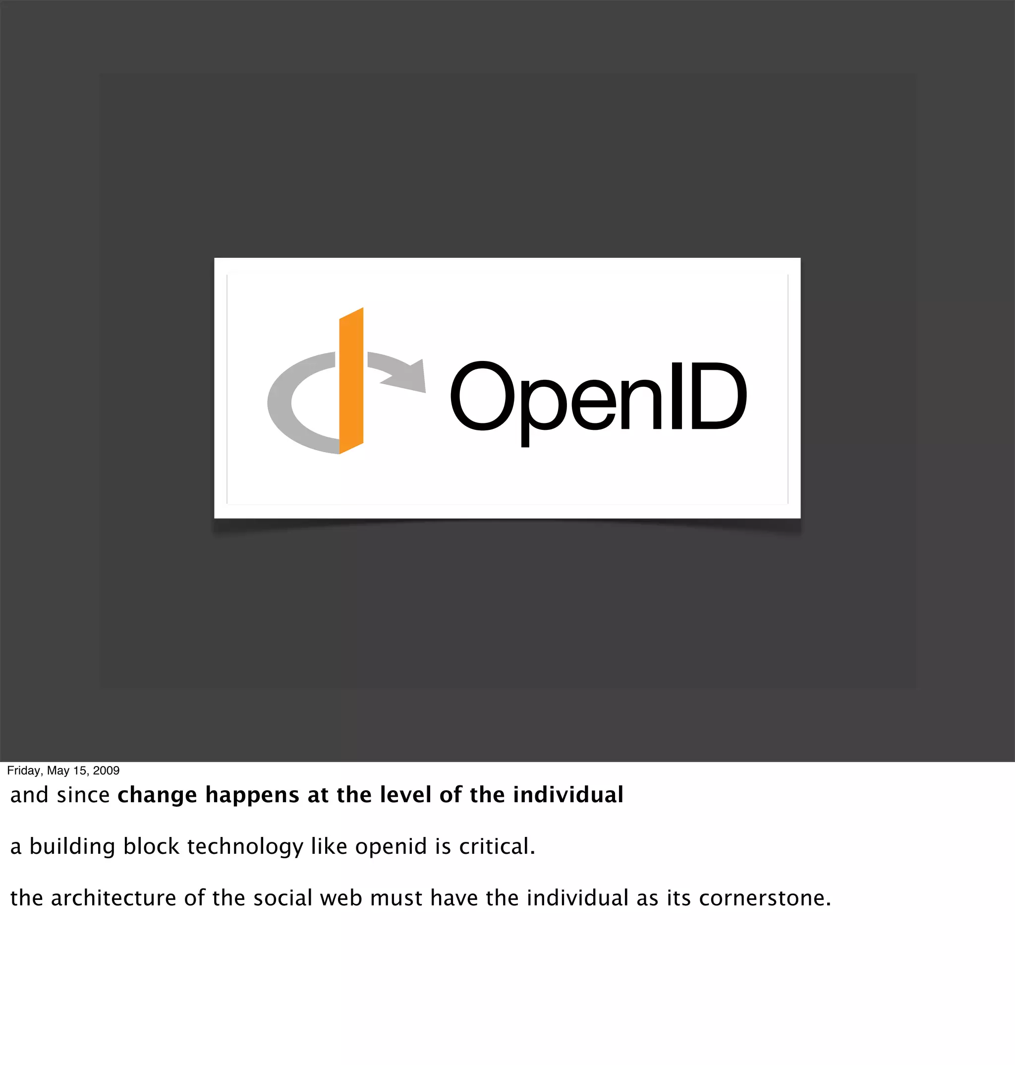 Friday, May 15, 2009

and since change happens at the level of the individual

a building block technology like openid is critical.

the architecture of the social web must have the individual as its cornerstone.
 