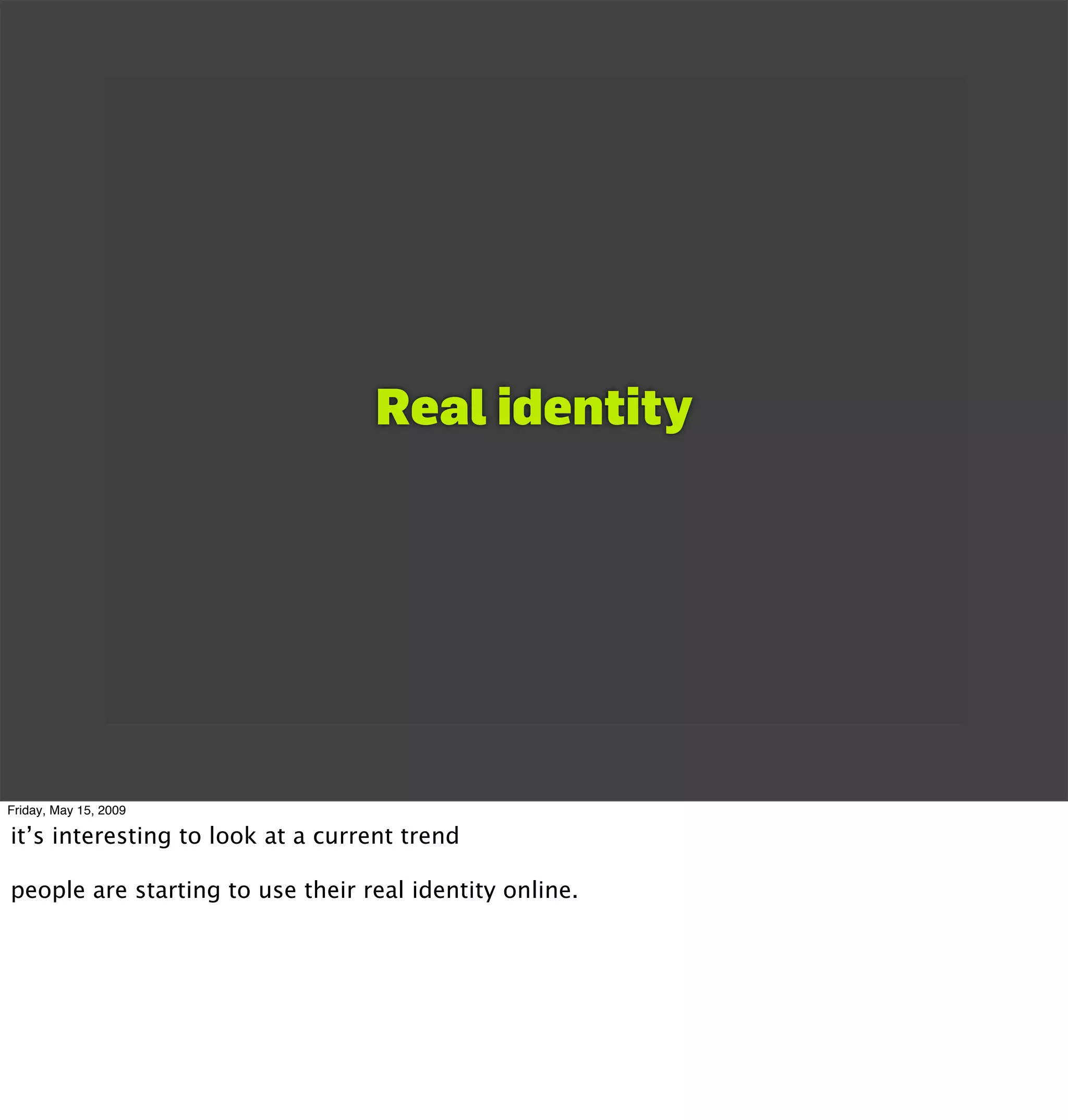 Real identity




Friday, May 15, 2009

it’s interesting to look at a current trend

people are starting to use their real identity online.
 