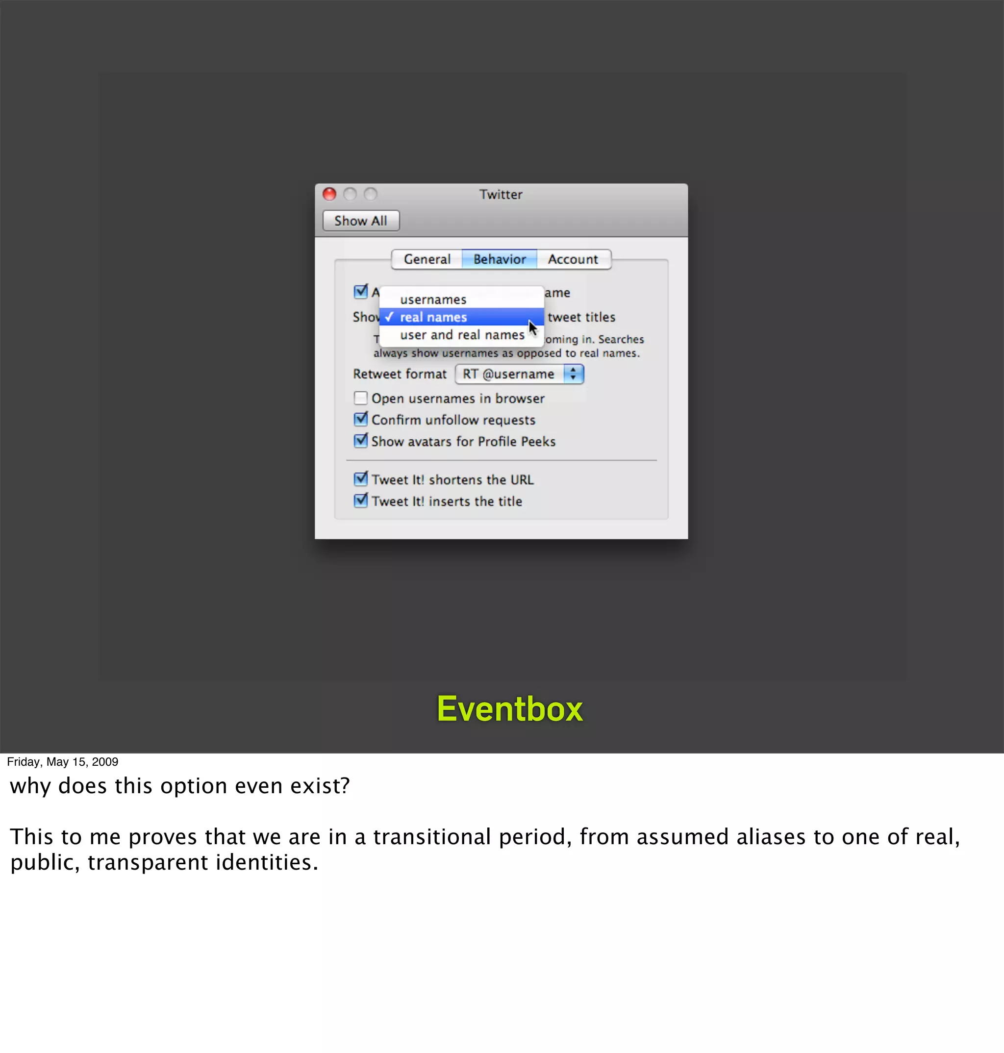 Eventbox
Friday, May 15, 2009

why does this option even exist?

This to me proves that we are in a transitional period, from assumed aliases to one of real,
public, transparent identities.
 