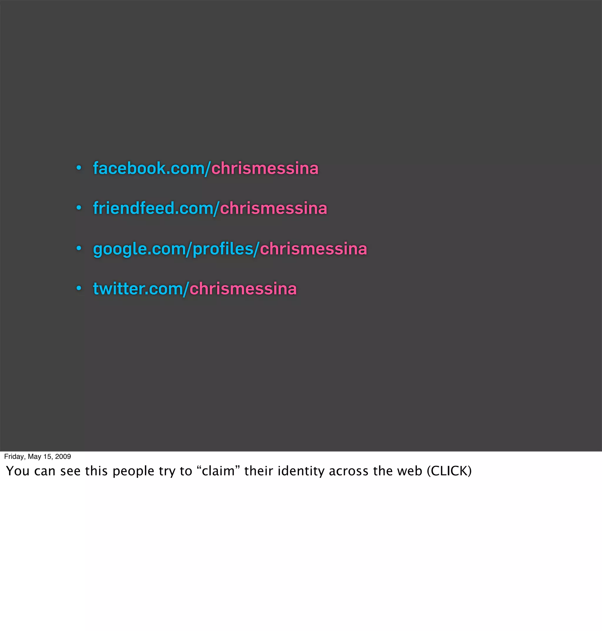 • facebook.com/chrismessina

                       • friendfeed.com/chrismessina

                       • google.com/proﬁles/chrismessina

                       • twitter.com/chrismessina




Friday, May 15, 2009

You can see this people try to “claim” their identity across the web (CLICK)
 