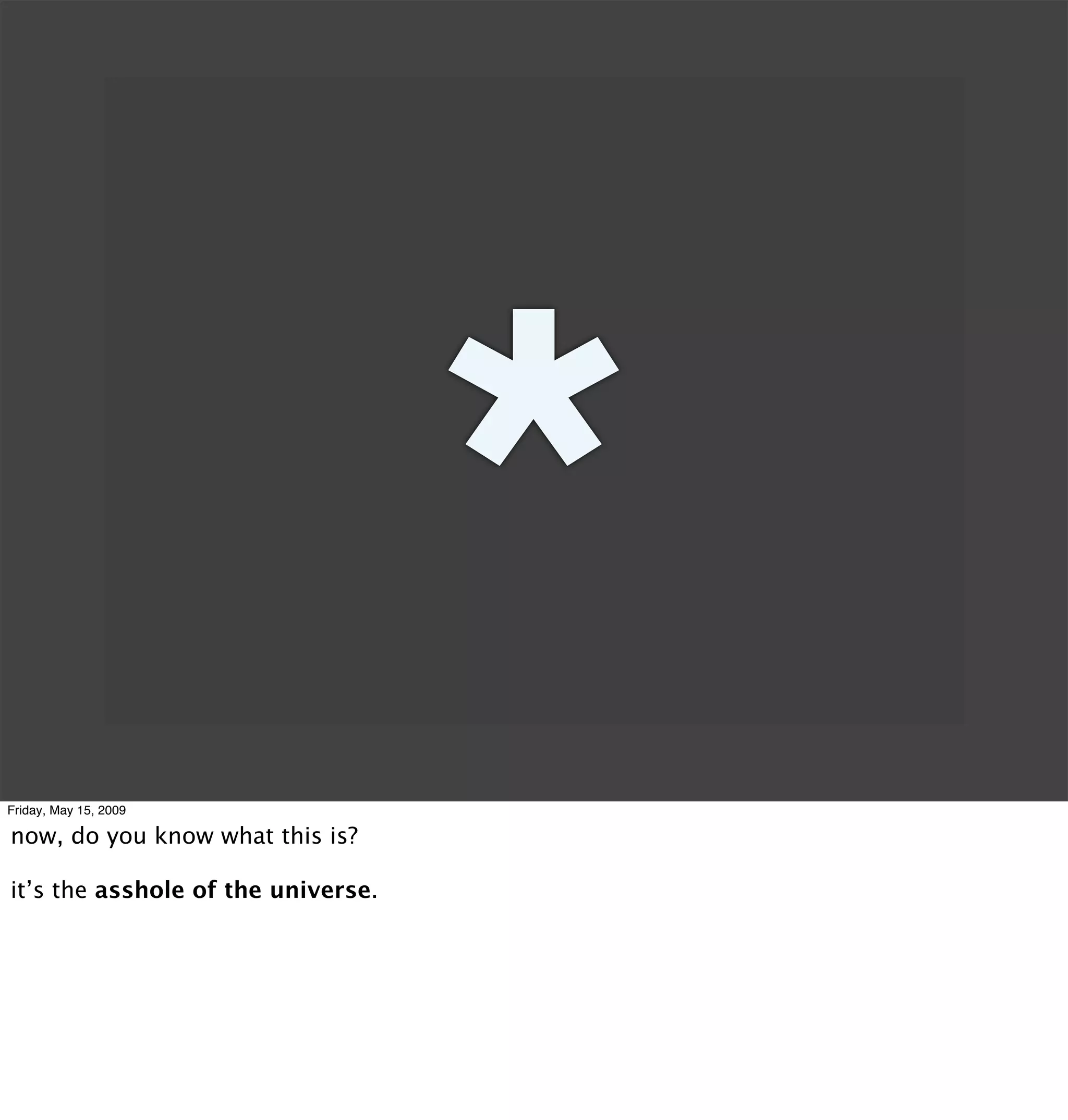 *
Friday, May 15, 2009

now, do you know what this is?

it’s the asshole of the universe.
 