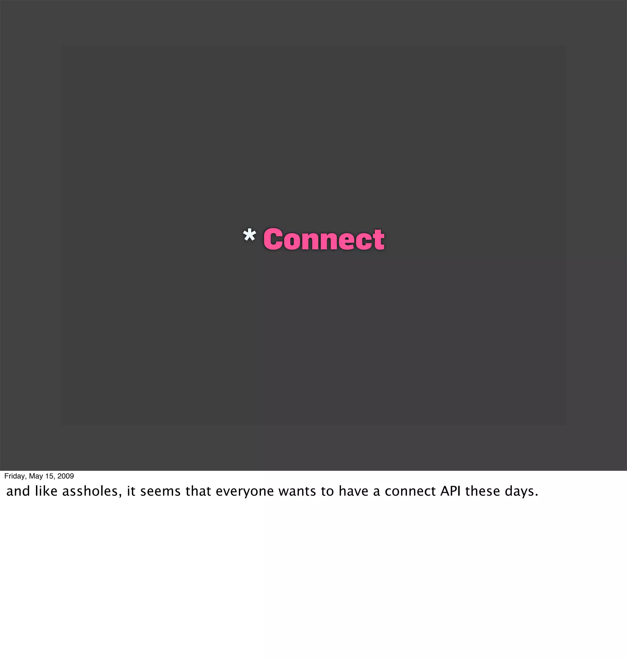 * Connect




Friday, May 15, 2009

and like assholes, it seems that everyone wants to have a connect API these days.
 
