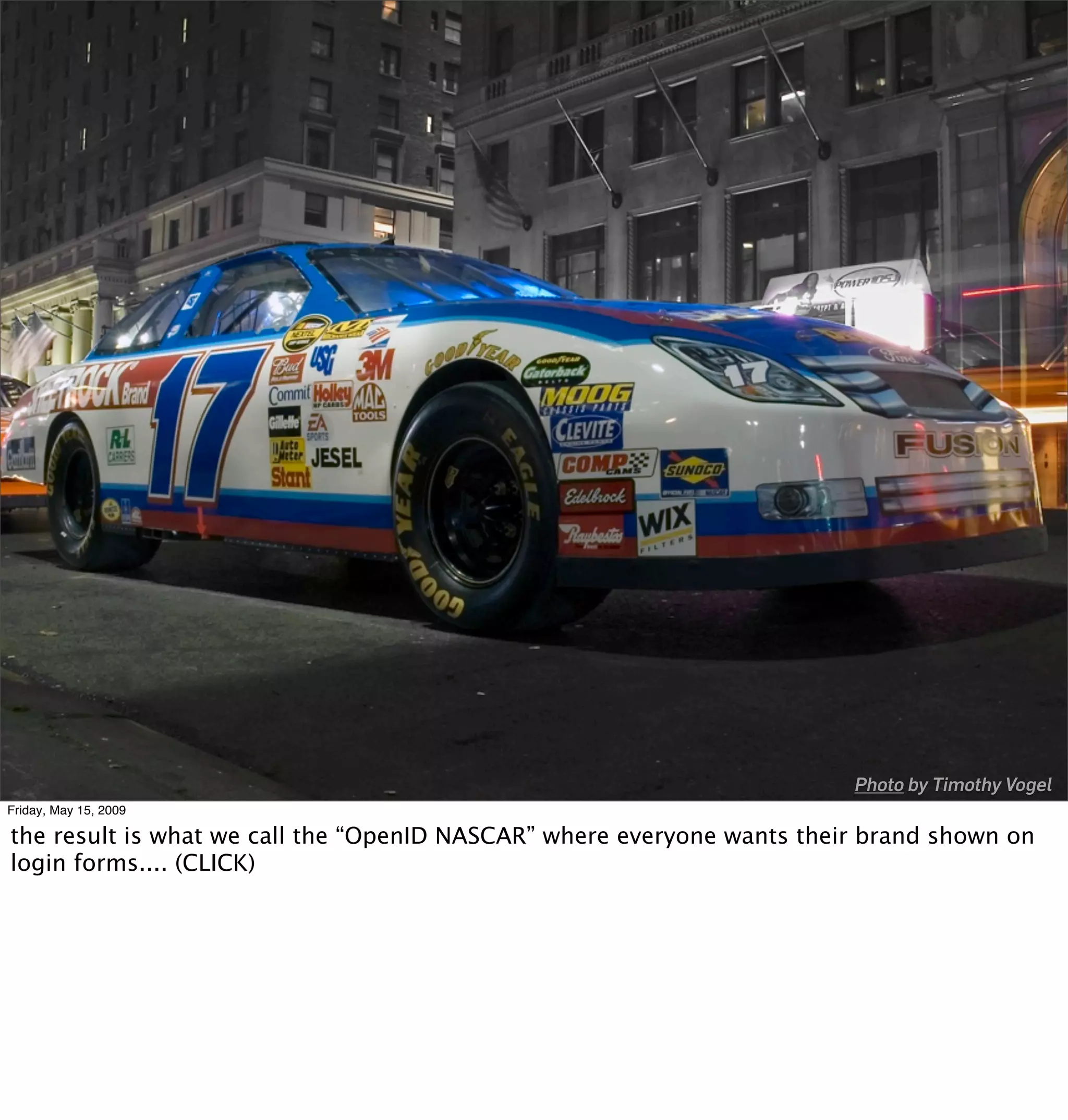 Photo by Timothy Vogel
Friday, May 15, 2009

the result is what we call the “OpenID NASCAR” where everyone wants their brand shown on
login forms.... (CLICK)
 
