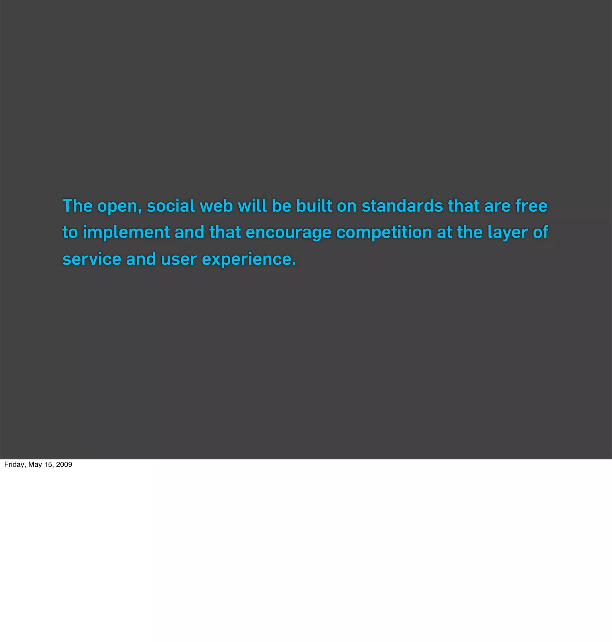 The open, social web will be built on standards that are free
                 to implement and that encourage competition at the layer of
                 service and user experience.




Friday, May 15, 2009
 