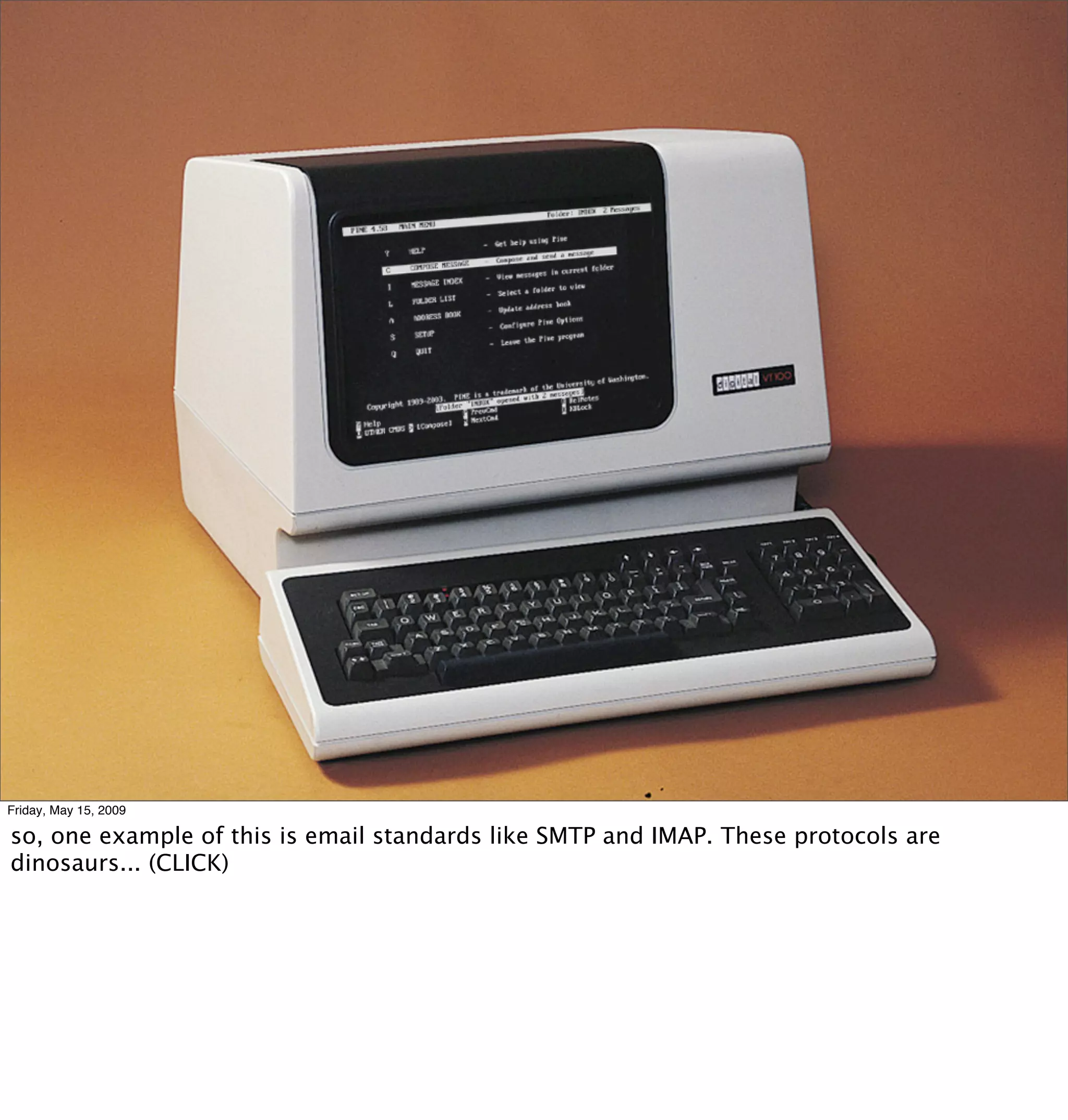 Friday, May 15, 2009

so, one example of this is email standards like SMTP and IMAP. These protocols are
dinosaurs... (CLICK)
 