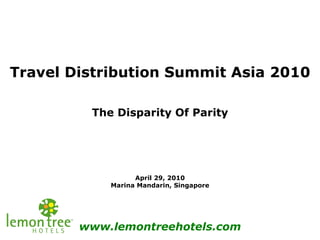 Travel Distribution Summit Asia 2010 The Disparity Of Parity April 29, 2010 Marina Mandarin, Singapore www.lemontreehotels.com 