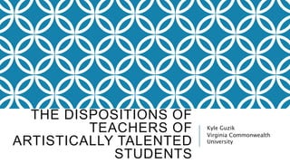 THE DISPOSITIONS OF
TEACHERS OF
ARTISTICALLY TALENTED
STUDENTS
Kyle Guzik
Virginia Commonwealth
University
 