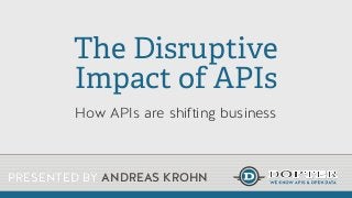 The Disruptive
Impact of APIs
How APIs are shifting business

PRESENTED BY ANDREAS KROHN

 