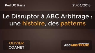 OLIVIER
COANET
Le Disruptor à ABC Arbitrage :
une histoire, des patterns
PerfUG Paris 21/03/2018
 