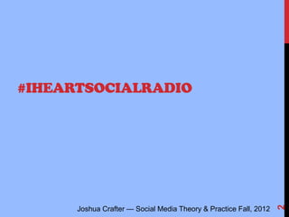 #IHEARTSOCIALRADIO




                                                                   2
      Joshua Crafter — Social Media Theory & Practice Fall, 2012
 